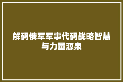 解码俄军军事代码战略智慧与力量源泉