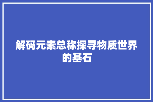 解码元素总称探寻物质世界的基石