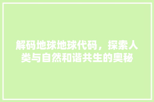 解码地球地球代码，探索人类与自然和谐共生的奥秘