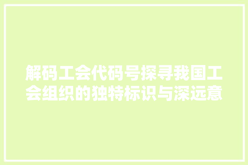 解码工会代码号探寻我国工会组织的独特标识与深远意义