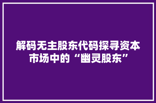 解码无主股东代码探寻资本市场中的“幽灵股东”
