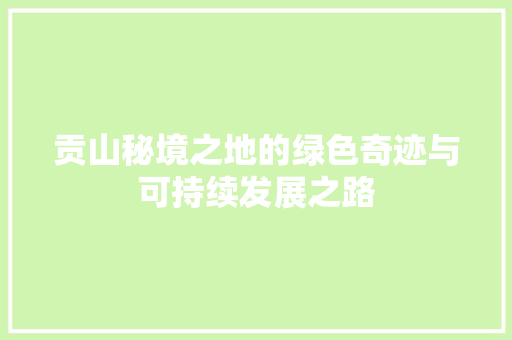 贡山秘境之地的绿色奇迹与可持续发展之路  第1张