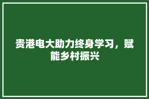 贵港电大助力终身学习，赋能乡村振兴