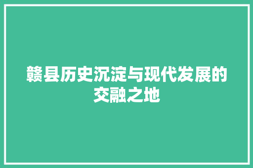 赣县历史沉淀与现代发展的交融之地  第1张