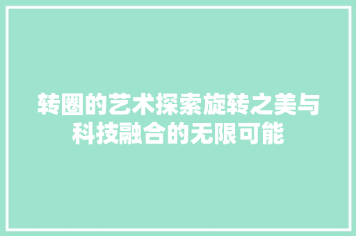 转圈的艺术探索旋转之美与科技融合的无限可能  第1张