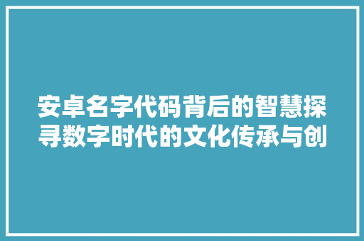 安卓名字代码背后的智慧探寻数字时代的文化传承与创新