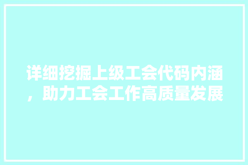 详细挖掘上级工会代码内涵，助力工会工作高质量发展