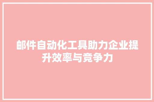 邮件自动化工具助力企业提升效率与竞争力
