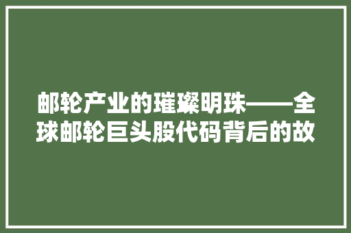 邮轮产业的璀璨明珠——全球邮轮巨头股代码背后的故事