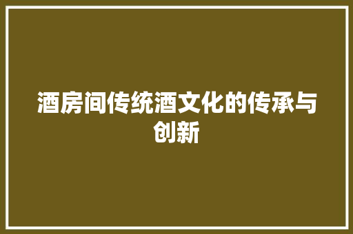 酒房间传统酒文化的传承与创新