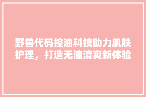 野兽代码控油科技助力肌肤护理，打造无油清爽新体验