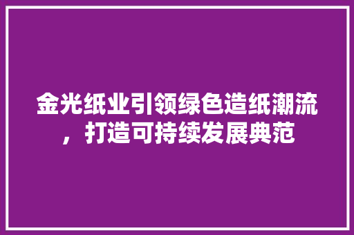 金光纸业引领绿色造纸潮流，打造可持续发展典范