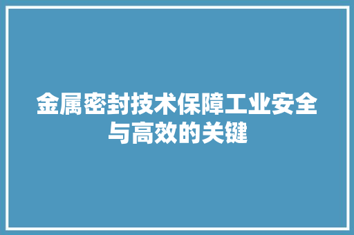 金属密封技术保障工业安全与高效的关键