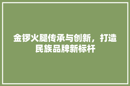 金锣火腿传承与创新，打造民族品牌新标杆