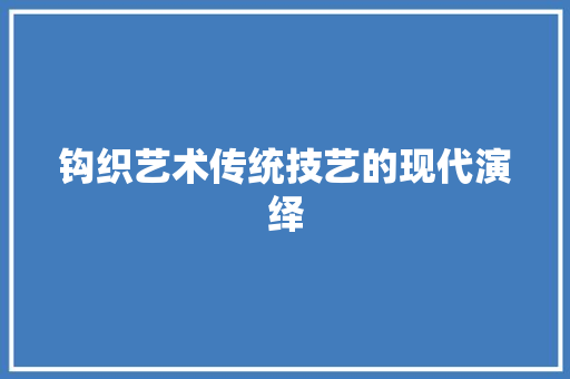 钩织艺术传统技艺的现代演绎