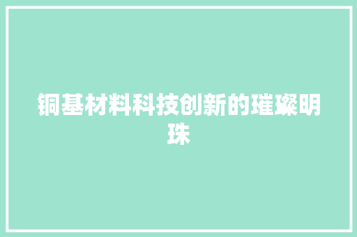 铜基材料科技创新的璀璨明珠