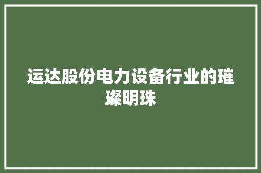 运达股份电力设备行业的璀璨明珠