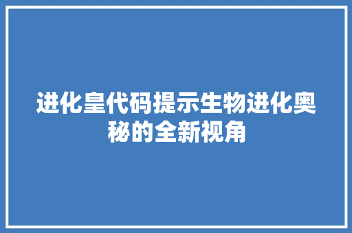 进化皇代码提示生物进化奥秘的全新视角