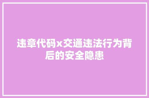 违章代码x交通违法行为背后的安全隐患