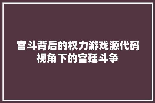 宫斗背后的权力游戏源代码视角下的宫廷斗争