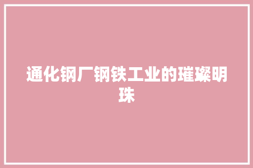 通化钢厂钢铁工业的璀璨明珠