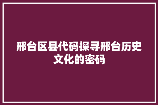 邢台区县代码探寻邢台历史文化的密码