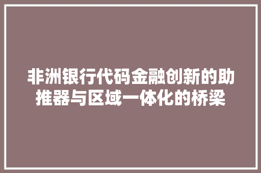 非洲银行代码金融创新的助推器与区域一体化的桥梁