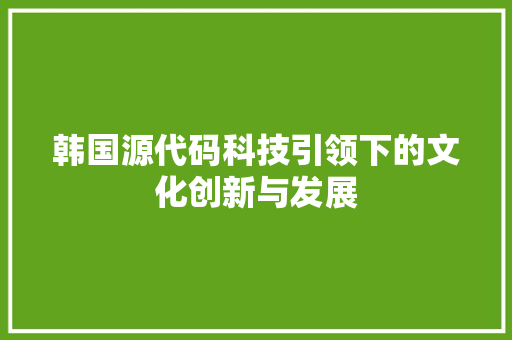 韩国源代码科技引领下的文化创新与发展