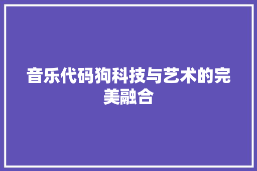 音乐代码狗科技与艺术的完美融合
