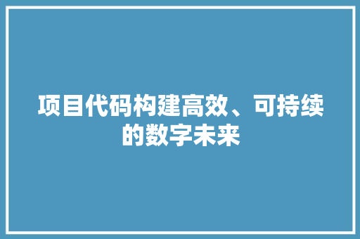 项目代码构建高效、可持续的数字未来