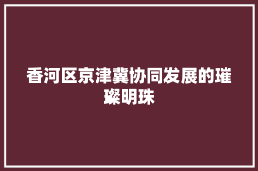香河区京津冀协同发展的璀璨明珠