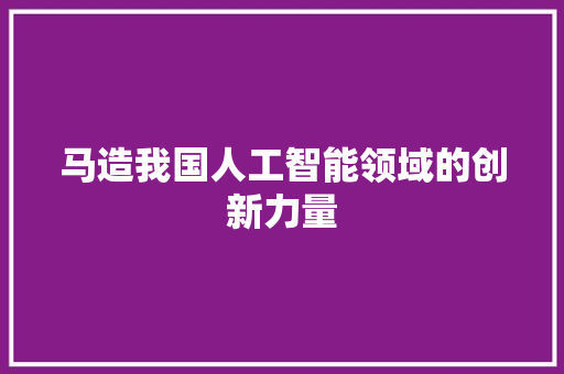 马造我国人工智能领域的创新力量  第1张