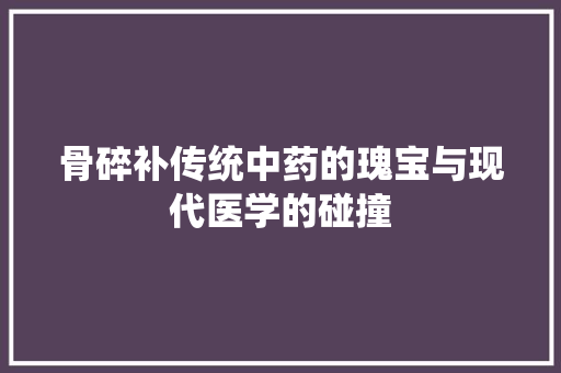 骨碎补传统中药的瑰宝与现代医学的碰撞