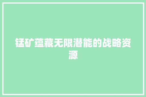 锰矿蕴藏无限潜能的战略资源
