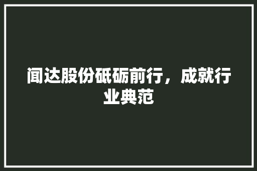 闻达股份砥砺前行，成就行业典范