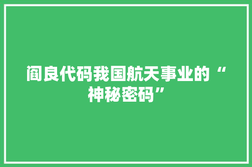 阎良代码我国航天事业的“神秘密码”