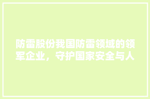 防雷股份我国防雷领域的领军企业，守护国家安全与人民生命财产安全