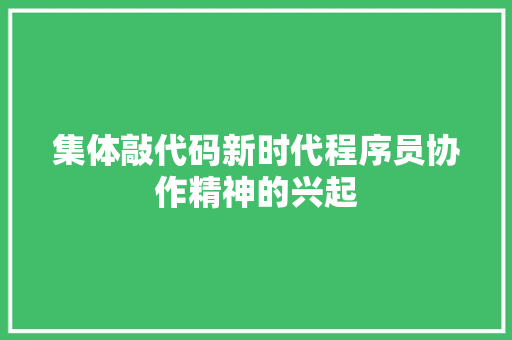 集体敲代码新时代程序员协作精神的兴起