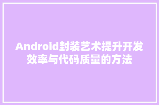 Android封装艺术提升开发效率与代码质量的方法