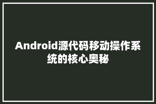 Android源代码移动操作系统的核心奥秘