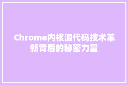 Chrome内核源代码技术革新背后的秘密力量