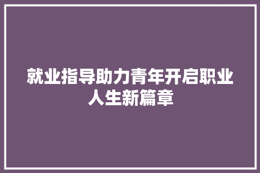 就业指导助力青年开启职业人生新篇章