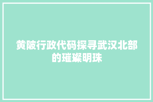 黄陂行政代码探寻武汉北部的璀璨明珠