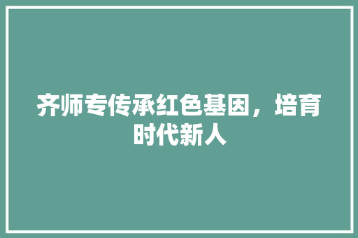 齐师专传承红色基因，培育时代新人  第1张