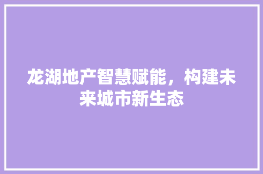 龙湖地产智慧赋能，构建未来城市新生态