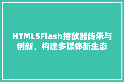 HTML5Flash播放器传承与创新，构建多媒体新生态