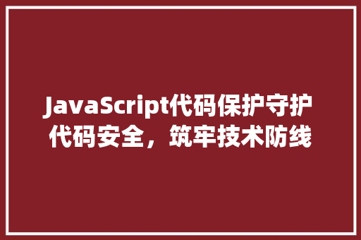 JavaScript代码保护守护代码安全，筑牢技术防线  第1张