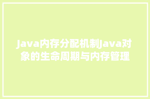 Java内存分配机制Java对象的生命周期与内存管理
