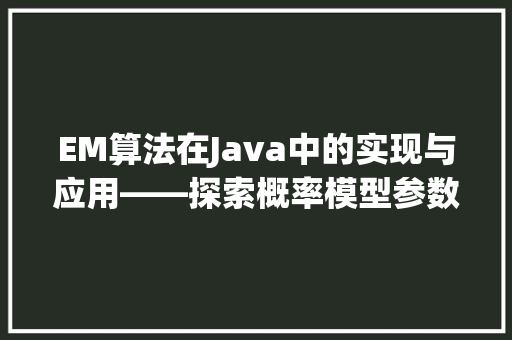 EM算法在Java中的实现与应用——探索概率模型参数估计的新篇章