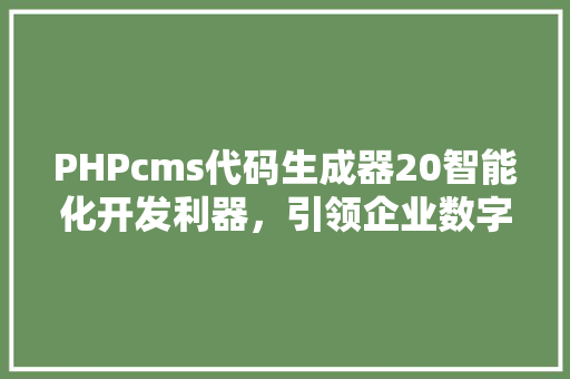 PHPcms代码生成器20智能化开发利器，引领企业数字化转型